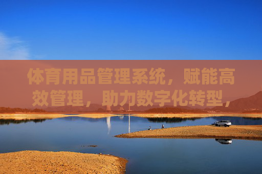 体育用品管理系统，赋能高效管理，助力数字化转型，体育用品管理系统，赋能高效管理，助力数字化转型