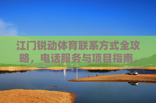 江门锐动体育联系方式全攻略，电话服务与项目指南，江门锐动体育联系方式全攻略，电话服务与项目指南