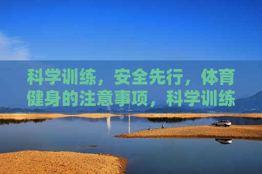 科学训练，安全先行，体育健身的注意事项，科学训练 安全先行，体育健身注意事项