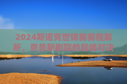 2024斯诺克世锦赛赛程解析,克鲁斯剧院的巅峰对决,谁将问鼎世锦赛?2024斯诺克世锦赛,克鲁斯剧院巅峰对决,谁将问鼎? 2024斯诺克世锦赛赛程解析,克鲁斯剧院的巅峰对决,谁将问鼎世锦赛?2024斯诺克世锦赛,克鲁斯剧院巅峰对决,谁将问鼎?