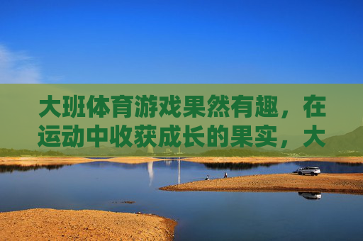 大班体育游戏果然有趣，在运动中收获成长的果实，大班体育游戏，运动趣无穷，成长在其中