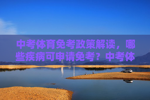 中考体育免考政策解读,哪些疾病可申请免考?中考体育免考政策解读,哪些疾病可申请免考? 中考体育免考政策解读,哪些疾病可申请免考?中考体育免考政策解读,哪些疾病可申请免考?