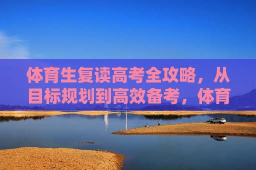 体育生复读高考全攻略，从目标规划到高效备考，体育生复读高考全攻略