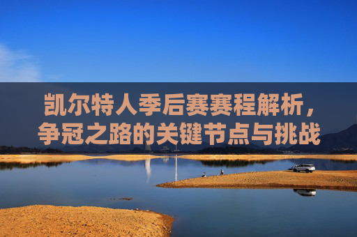 凯尔特人季后赛赛程解析，争冠之路的关键节点与挑战，凯尔特人季后赛赛程解析，争冠之路的关键节点与挑战