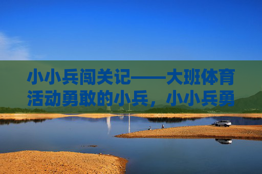 小小兵闯关记——大班体育活动勇敢的小兵,小小兵勇敢闯关——大班体育活动 小小兵闯关记——大班体育活动勇敢的小兵,小小兵勇敢闯关——大班体育活动