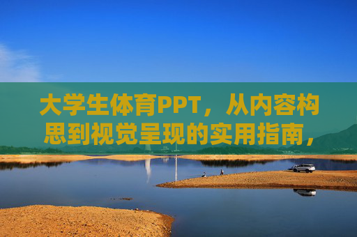 大学生体育PPT,从内容构思到视觉呈现的实用指南,大学生体育PPT内容构思与视觉呈现实用指南 大学生体育PPT,从内容构思到视觉呈现的实用指南,大学生体育PPT内容构思与视觉呈现实用指南