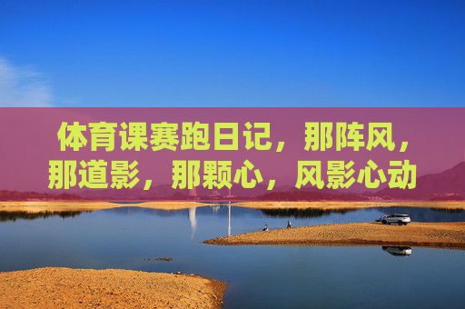 体育课赛跑日记,那阵风,那道影,那颗心,风影心动,体育课赛跑日记 体育课赛跑日记,那阵风,那道影,那颗心,风影心动,体育课赛跑日记