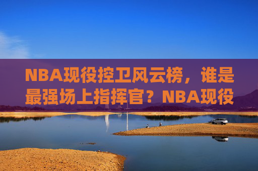 NBA现役控卫风云榜,谁是最强场上指挥官?NBA现役控卫风云榜,谁是最强场上指挥官? NBA现役控卫风云榜,谁是最强场上指挥官?NBA现役控卫风云榜,谁是最强场上指挥官?