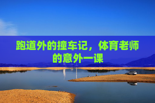 跑道外的撞车记,体育老师的意外一课 跑道外的撞车记,体育老师的意外一课