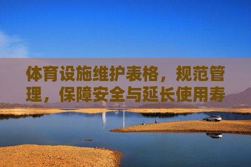 体育设施维护表格，规范管理，保障安全与延长使用寿命