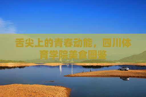 舌尖上的青春动能,四川体育学院美食图鉴 舌尖上的青春动能,四川体育学院美食图鉴