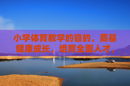 小学体育教学的目的,奠基健康成长,培育全面人才,小学体育,奠基健康成长,培育全面人才 小学体育教学的目的,奠基健康成长,培育全面人才,小学体育,奠基健康成长,培育全面人才