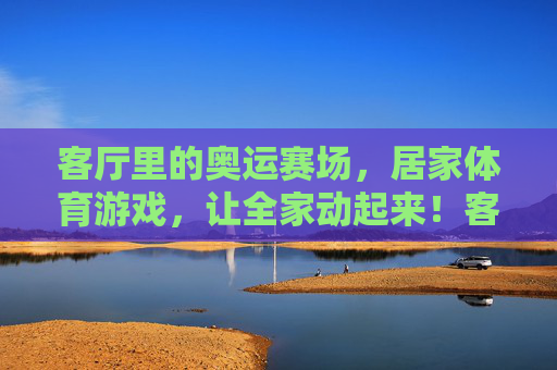 客厅里的奥运赛场,居家体育游戏,让全家动起来!客厅赛场全家动,居家体育嗨起来! 客厅里的奥运赛场,居家体育游戏,让全家动起来!客厅赛场全家动,居家体育嗨起来!
