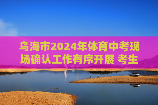 乌海市2024年体育中考现场确认工作有序开展 考生从容备考迎接挑战,乌海市2024年体育中考现场确认有序开展 考生从容备考迎挑战 乌海市2024年体育中考现场确认工作有序开展 考生从容备考迎接挑战,乌海市2024年体育中考现场确认有序开展 考生从容备考迎挑战