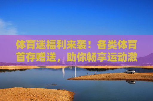 体育迷福利来袭!各类体育首存赠送,助你畅享运动激情,体育迷福利,各类首存赠送助你畅享运动激情 体育迷福利来袭!各类体育首存赠送,助你畅享运动激情,体育迷福利,各类首存赠送助你畅享运动激情