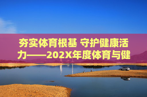 夯实体育根基 守护健康活力——202X年度体育与健康工作总结，夯实体育根基 守护健康活力——202X年度体育与健康工作总结
