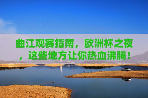 曲江观赛指南,欧洲杯之夜,这些地方让你热血沸腾!曲江欧洲杯观赛指南,热血沸腾之夜 曲江观赛指南,欧洲杯之夜,这些地方让你热血沸腾!曲江欧洲杯观赛指南,热血沸腾之夜