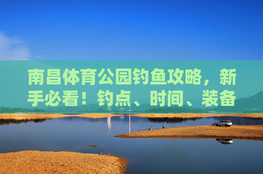 南昌体育公园钓鱼攻略,新手必看!钓点、时间、装备全解析,南昌体育公园钓鱼攻略,新手必看的钓点、时间、装备全解析 南昌体育公园钓鱼攻略,新手必看!钓点、时间、装备全解析,南昌体育公园钓鱼攻略,新手必看的钓点、时间、装备全解析