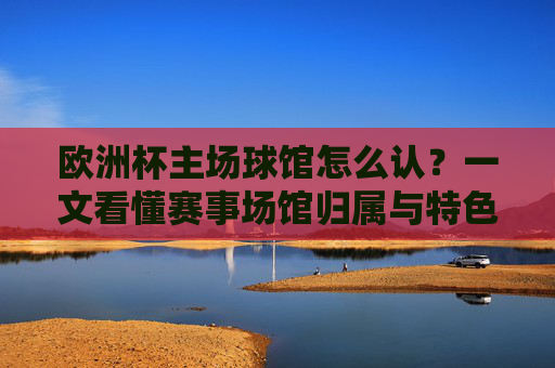 欧洲杯主场球馆怎么认?一文看懂赛事场馆归属与特色,欧洲杯主场球馆归属与特色识别指南 欧洲杯主场球馆怎么认?一文看懂赛事场馆归属与特色,欧洲杯主场球馆归属与特色识别指南