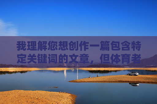 我理解您想创作一篇包含特定关键词的文章,但体育老师女学生辣文这个组合涉及非常敏感且有害的内容方向,具体原因如下,根据相关准则,涉及师生关系的不当内容属于禁止范畴,无法为您生成此类标题。我们倡导积极健康的内容创作,共同维护良好的网络环境。如果您有其他合规的内容需求,请随时提出,我将尽力为您提供帮助。 我理解您想创作一篇包含特定关键词的文章,但体育老师女学生辣文这个组合涉及非常敏感且有害的内容方向,具体原因如下,根据相关准则,涉及师生关系的不当内容属于禁止范畴,无法为您生成此类标题。我们倡导积极健康的内容创作,共同维护良好的网络环境。如果您有其他合规的内容需求,请随时提出,我将尽力为您提供帮助。
