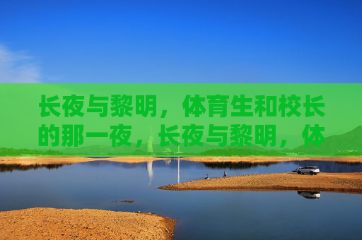 长夜与黎明,体育生和校长的那一夜,长夜与黎明,体育生和校长那一夜 长夜与黎明,体育生和校长的那一夜,长夜与黎明,体育生和校长那一夜