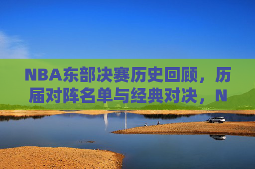NBA东部决赛历史回顾，历届对阵名单与经典对决，NBA东部决赛历史回顾，历届对阵名单与经典对决