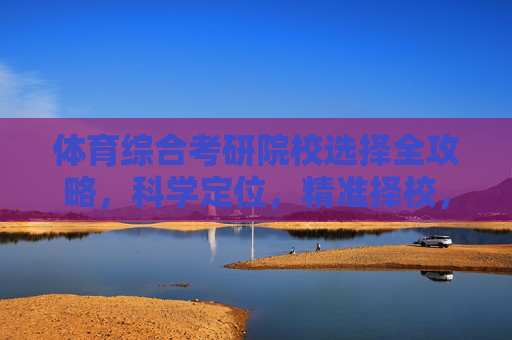 体育综合考研院校选择全攻略，科学定位，精准择校，体育综合考研院校选择全攻略，科学定位与精准择校