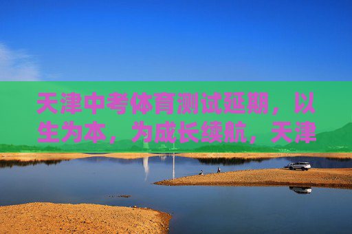 天津中考体育测试延期，以生为本，为成长续航，天津中考体育测试延期，以生为本，为成长续航