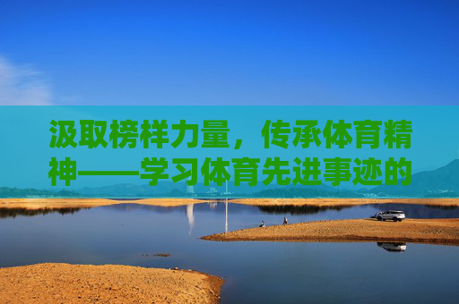 汲取榜样力量，传承体育精神——学习体育先进事迹的时代启示，汲取榜样力量 传承体育精神的时代启示