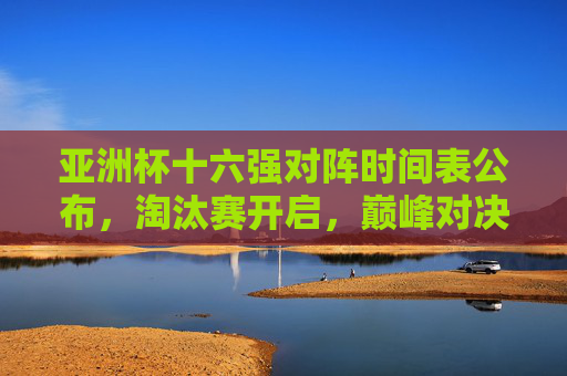 亚洲杯十六强对阵时间表公布,淘汰赛开启,巅峰对决一触即发,亚洲杯十六强对阵时间表公布 淘汰赛巅峰对决一触即发 亚洲杯十六强对阵时间表公布,淘汰赛开启,巅峰对决一触即发,亚洲杯十六强对阵时间表公布 淘汰赛巅峰对决一触即发