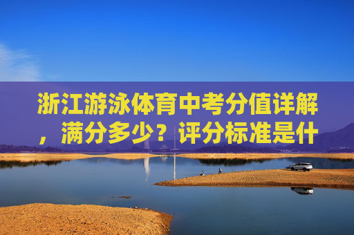 浙江游泳体育中考分值详解,满分多少?评分标准是什么? 浙江游泳体育中考分值详解,满分多少?评分标准是什么?