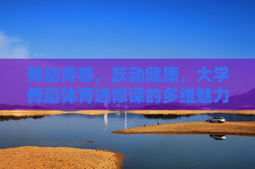 舞动青春,跃动健康,大学舞蹈体育选修课的多维魅力,大学舞蹈体育选修课,舞动青春跃动健康的多维魅力 舞动青春,跃动健康,大学舞蹈体育选修课的多维魅力,大学舞蹈体育选修课,舞动青春跃动健康的多维魅力