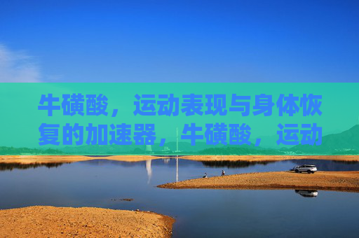 牛磺酸,运动表现与身体恢复的加速器,牛磺酸,运动表现与身体恢复的加速器 牛磺酸,运动表现与身体恢复的加速器,牛磺酸,运动表现与身体恢复的加速器