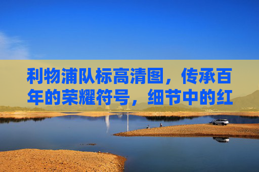 利物浦队标高清图，传承百年的荣耀符号，细节中的红军魂，利物浦队标，百年传承的红军荣耀符号