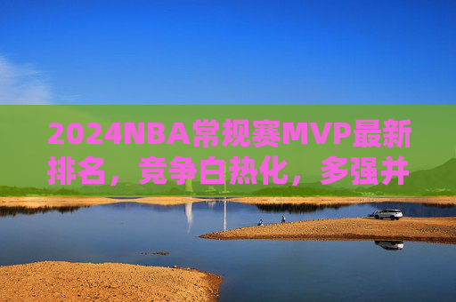 2024NBA常规赛MVP最新排名,竞争白热化,多强并蓄,谁将笑到最后?2024NBA常规赛MVP最新排名,多强争霸,花落谁家? 2024NBA常规赛MVP最新排名,竞争白热化,多强并蓄,谁将笑到最后?2024NBA常规赛MVP最新排名,多强争霸,花落谁家?