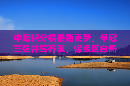 中超积分榜最新更新,争冠三强并驾齐驱,保级区白热化厮杀,中超积分榜最新更新,争冠三强并驾齐驱,保级区白热化厮杀 中超积分榜最新更新,争冠三强并驾齐驱,保级区白热化厮杀,中超积分榜最新更新,争冠三强并驾齐驱,保级区白热化厮杀