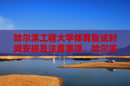 哈尔滨工程大学体育复试时间安排及注意事项,哈尔滨工程大学体育复试时间安排及注意事项 哈尔滨工程大学体育复试时间安排及注意事项,哈尔滨工程大学体育复试时间安排及注意事项