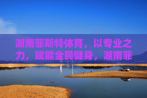 湖南菲斯特体育,以专业之力,赋能全民健身,湖南菲斯特体育,专业之力赋能全民健身 湖南菲斯特体育,以专业之力,赋能全民健身,湖南菲斯特体育,专业之力赋能全民健身
