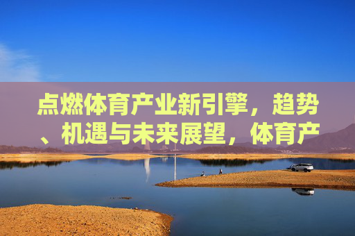 点燃体育产业新引擎,趋势、机遇与未来展望,体育产业新引擎,趋势、机遇与未来展望 点燃体育产业新引擎,趋势、机遇与未来展望,体育产业新引擎,趋势、机遇与未来展望