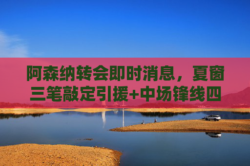 阿森纳转会即时消息,夏窗三笔敲定引援+中场锋线四大潜在目标,冲击双线争冠,阿森纳夏窗转会,三笔引援敲定+中场锋线四大目标,剑指双线争冠 阿森纳转会即时消息,夏窗三笔敲定引援+中场锋线四大潜在目标,冲击双线争冠,阿森纳夏窗转会,三笔引援敲定+中场锋线四大目标,剑指双线争冠
