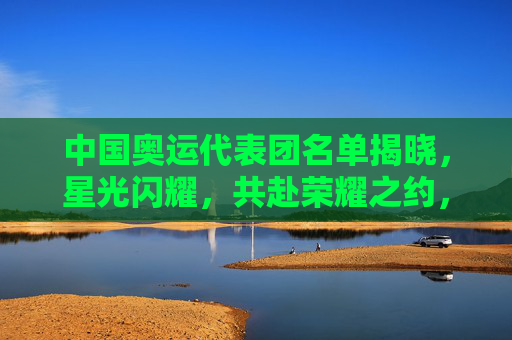 中国奥运代表团名单揭晓,星光闪耀,共赴荣耀之约,中国奥运代表团名单揭晓,星光闪耀共赴荣耀之约 中国奥运代表团名单揭晓,星光闪耀,共赴荣耀之约,中国奥运代表团名单揭晓,星光闪耀共赴荣耀之约