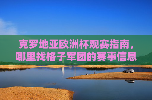克罗地亚欧洲杯观赛指南,哪里找格子军团的赛事信息与精彩瞬间?克罗地亚欧洲杯观赛全攻略,格子军团赛事信息与精彩瞬间 克罗地亚欧洲杯观赛指南,哪里找格子军团的赛事信息与精彩瞬间?克罗地亚欧洲杯观赛全攻略,格子军团赛事信息与精彩瞬间