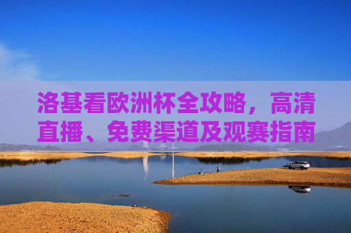 洛基看欧洲杯全攻略,高清直播、免费渠道及观赛指南,洛基欧洲杯全攻略,高清直播、免费渠道及观赛指南 洛基看欧洲杯全攻略,高清直播、免费渠道及观赛指南,洛基欧洲杯全攻略,高清直播、免费渠道及观赛指南