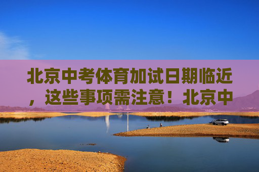 北京中考体育加试日期临近，这些事项需注意！北京中考体育加试临近，这些事项需注意！
