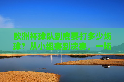 欧洲杯球队到底要打多少场球?从小组赛到决赛,一场都不能少,欧洲杯球队从小组赛到决赛要打几场球? 欧洲杯球队到底要打多少场球?从小组赛到决赛,一场都不能少,欧洲杯球队从小组赛到决赛要打几场球?