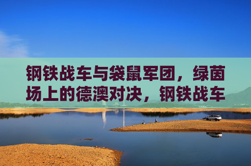 钢铁战车与袋鼠军团，绿茵场上的德澳对决，钢铁战车与袋鼠军团，绿茵场德澳对决