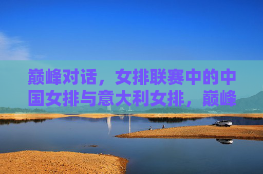 巅峰对话,女排联赛中的中国女排与意大利女排,巅峰对话,女排联赛中国女排VS意大利女排 巅峰对话,女排联赛中的中国女排与意大利女排,巅峰对话,女排联赛中国女排VS意大利女排