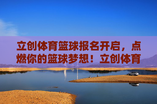 立创体育篮球报名开启,点燃你的篮球梦想!立创体育篮球报名开启,点燃你的篮球梦想 立创体育篮球报名开启,点燃你的篮球梦想!立创体育篮球报名开启,点燃你的篮球梦想