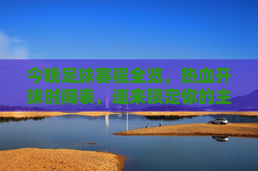 今晚足球赛程全览，热血开球时间表，速来锁定你的主队！今晚足球赛程全览，热血开球时间表，速来锁定主队！