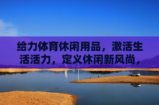 给力体育休闲用品，激活生活活力，定义休闲新风尚，给力体育休闲用品，激活生活活力，定义休闲新风尚